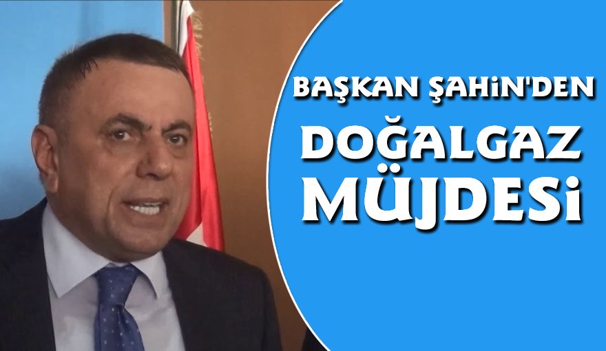 Belediye Başkanı Şahin'den Doğal gaz Müjdesi