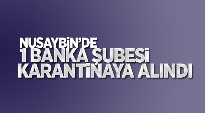 Nusaybin'de 1 Banka Şubesi Karantinaya Alındı