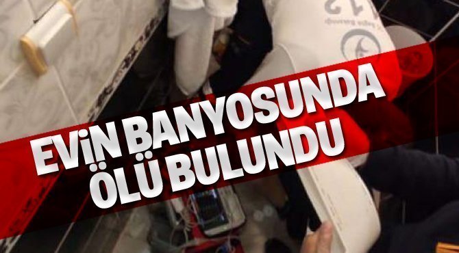 Evinin banyosunda ölü bulundu