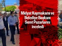 Midyat Kaymakamı ve Belediye Başkanı Semt Pazarlarını inceledi